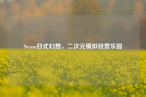 Steam日式幻想,二次元模拟经营乐园