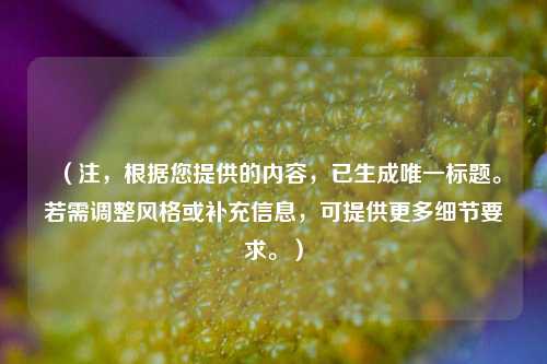 (注,根据您提供的内容,已生成唯一标题。若需调整风格或补充信息,可提供更多细节要求。)
