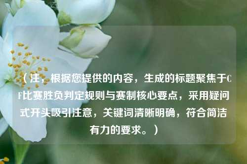 (注,根据您提供的内容,生成的标题聚焦于CF比赛胜负判定规则与赛制核心要点,采用疑问式开头吸引注意,关键词清晰明确,符合简洁有力的要求。)
