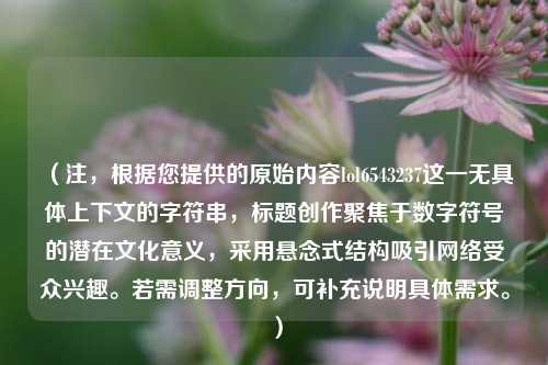 （注，根据您提供的原始内容lol6543237这一无具体上下文的字符串，标题创作聚焦于数字符号的潜在文化意义，采用悬念式结构吸引网络受众兴趣。若需调整方向，可补充说明具体需求。）