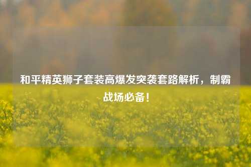 和平精英狮子套装高爆发突袭套路解析,制霸战场必备!