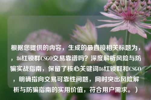 根据您提供的内容,生成的最直接相关标题为,,86红锁群CSGO交易靠谱吗?深度解析风险与防骗实战指南,保留了核心关键词86红锁群和CSGO,明确指向交易可靠性问题,同时突出风险解析与防骗指南的实用价值,符合用户需求。)