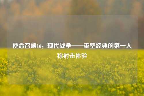 使命召唤16，现代战争——重塑经典的第一人称射击体验