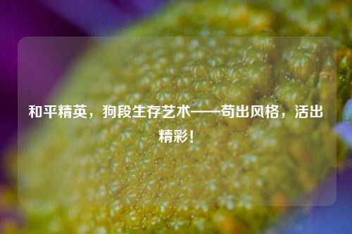 和平精英,狗段生存艺术——苟出风格,活出精彩!