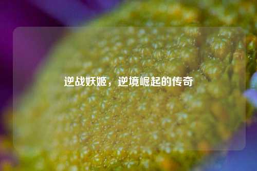 逆战妖姬,逆境崛起的传奇