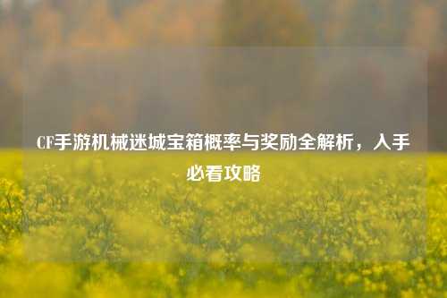 CF手游机械迷城宝箱概率与奖励全解析,入手必看攻略