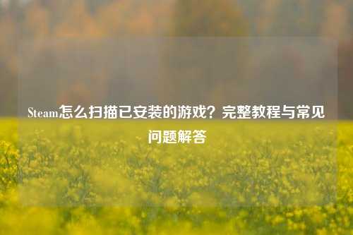Steam怎么扫描已安装的游戏?完整教程与常见问题解答