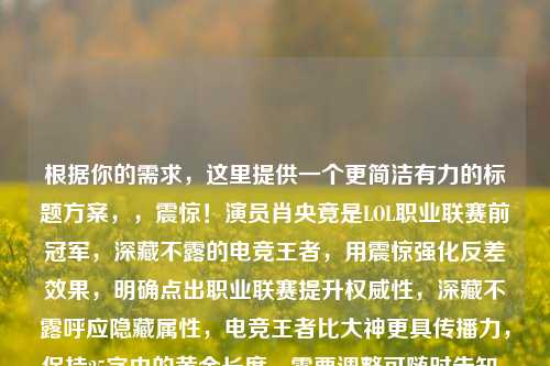 根据你的需求,这里提供一个更简洁有力的标题方案,,震惊!演员肖央竟是LOL职业联赛前冠军,深藏不露的电竞王者,用震惊强化反差效果,明确点出职业联赛提升权威性,深藏不露呼应隐藏属性,电竞王者比大神更具传播力,保持25字内的黄金长度,需要调整可随时告知,我可以提供更多版本选择。