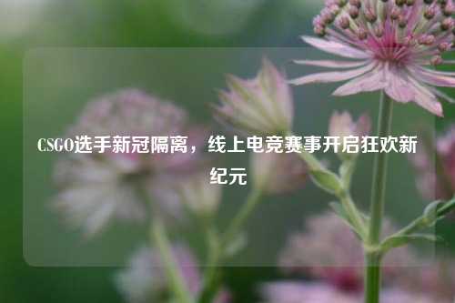 CSGO选手新冠隔离,线上电竞赛事开启狂欢新纪元