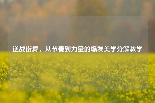 逆战街舞，从节奏到力量的爆发美学分解教学