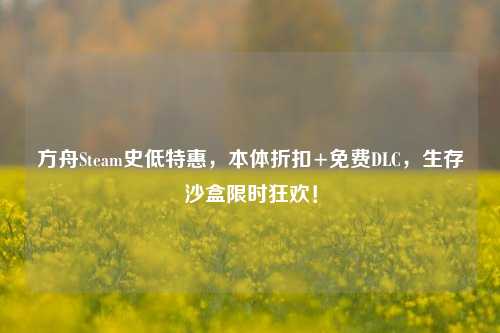 方舟Steam史低特惠,本体折扣+免费DLC,生存沙盒限时狂欢!