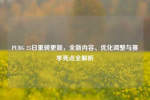 PUBG 25日重磅更新，全新内容、优化调整与赛季亮点全解析