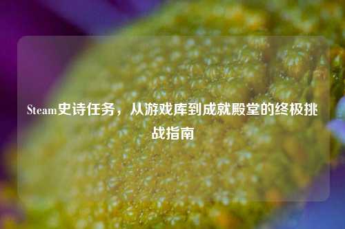 Steam史诗任务，从游戏库到成就殿堂的终极挑战指南