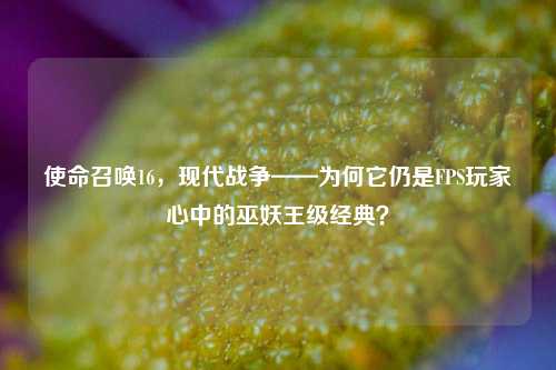 使命召唤16，现代战争——为何它仍是FPS玩家心中的巫妖王级经典？