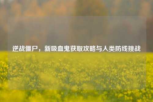 逆战僵尸,新吸血鬼获取攻略与人类防线挑战