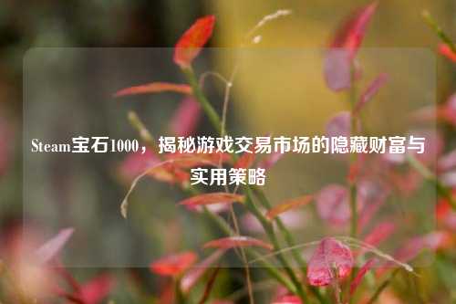 Steam宝石1000,揭秘游戏交易市场的隐藏财富与实用策略