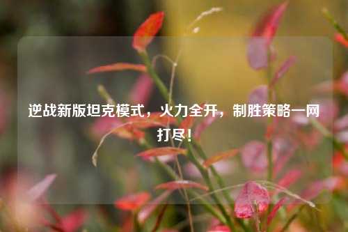 逆战新版坦克模式,火力全开,制胜策略一网打尽!