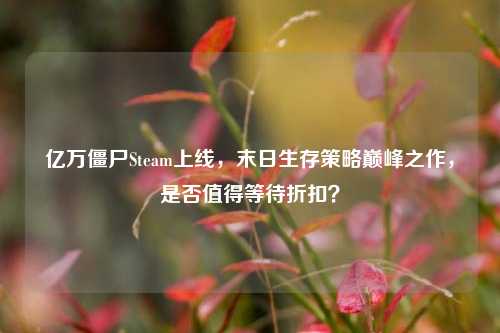 亿万僵尸Steam上线，末日生存策略巅峰之作，是否值得等待折扣？
