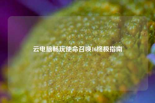 云电脑畅玩使命召唤16终极指南