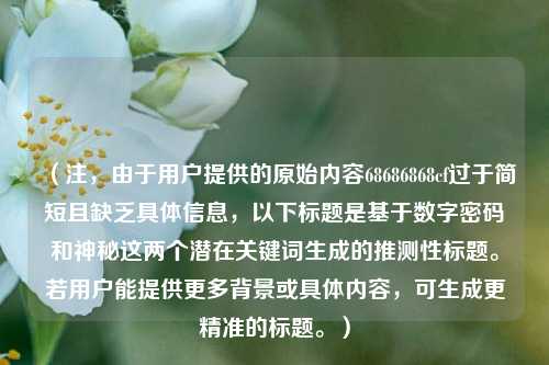 (注,由于用户提供的原始内容68686868cf过于简短且缺乏具体信息,以下标题是基于数字密码和神秘这两个潜在关键词生成的推测性标题。若用户能提供更多背景或具体内容,可生成更精准的标题。)