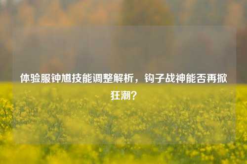 体验服钟馗技能调整解析，钩子战神能否再掀狂潮？