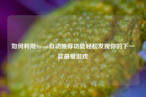 如何利用Steam自动推荐功能轻松发现你的下一款最爱游戏