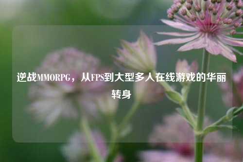 逆战MMORPG,从FPS到大型多人在线游戏的华丽转身