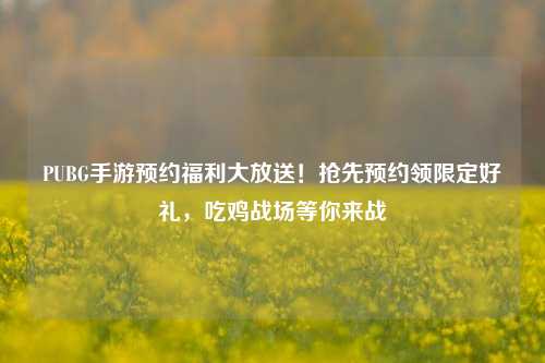 PUBG手游预约福利大放送!抢先预约领限定好礼,吃鸡战场等你来战
