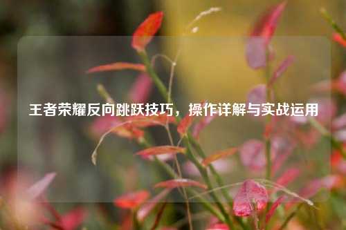王者荣耀反向跳跃技巧，操作详解与实战运用