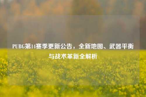 PUBG第14赛季更新公告,全新地图、武器平衡与战术革新全解析