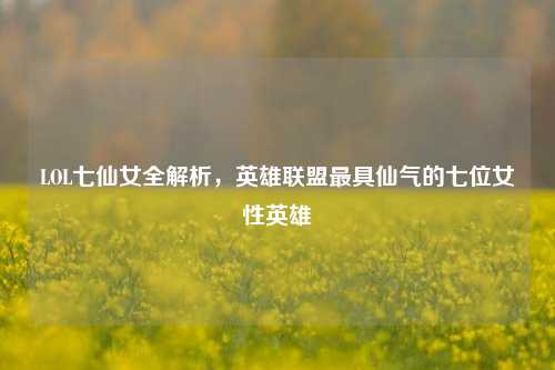 LOL七仙女全解析，英雄联盟最具仙气的七位女性英雄