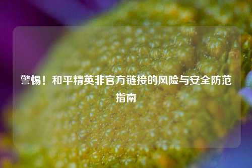 警惕!和平精英非官方链接的风险与安全防范指南