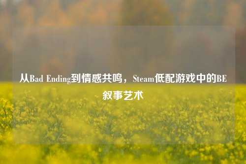 从Bad Ending到情感共鸣,Steam低配游戏中的BE叙事艺术