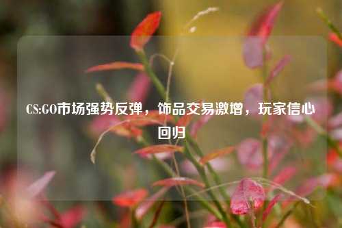 CS:GO市场强势反弹，饰品交易激增，玩家信心回归