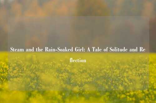 Steam and the Rain-Soaked Girl: A Tale of Solitude and Reflection