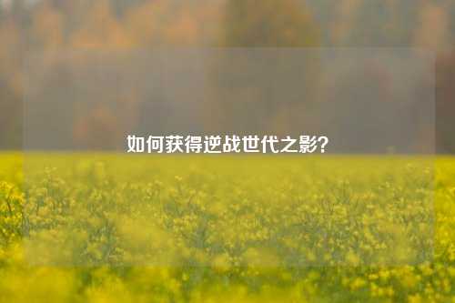 如何获得逆战世代之影?