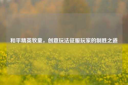 和平精英牧童，创意玩法征服玩家的制胜之道