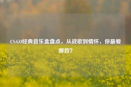CS:GO经典音乐盒盘点，从战歌到情怀，你最爱哪首？