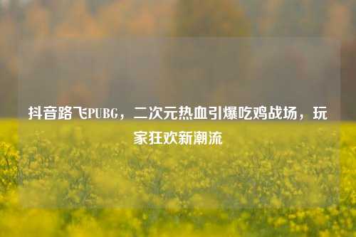 抖音路飞PUBG，二次元热血引爆吃鸡战场，玩家狂欢新潮流