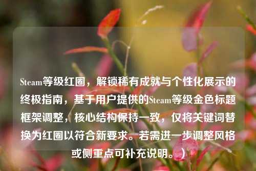 Steam等级红圈,解锁稀有成就与个性化展示的终极指南,基于用户提供的Steam等级金色标题框架调整,核心结构保持一致,仅将关键词替换为红圈以符合新要求。若需进一步调整风格或侧重点可补充说明。)