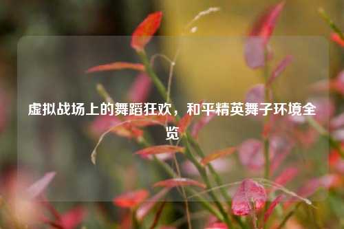 虚拟战场上的舞蹈狂欢，和平精英舞子环境全览