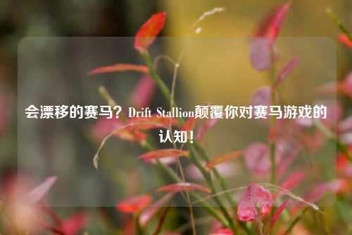 会漂移的赛马?Drift Stallion颠覆你对赛马游戏的认知!