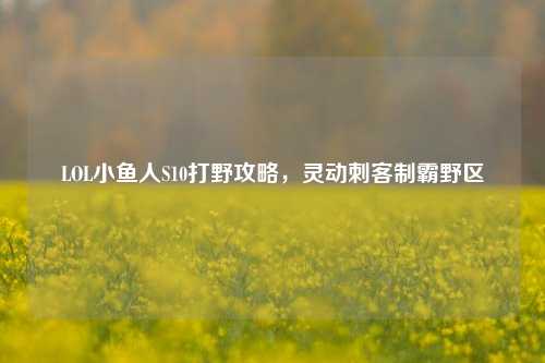 LOL小鱼人S10打野攻略,灵动刺客制霸野区