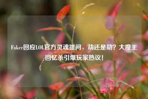 Faker回应LOL官方灵魂提问，劫还是劫？大魔王回忆杀引爆玩家热议！