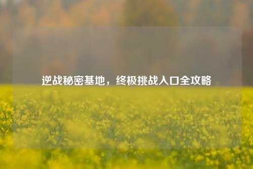 逆战秘密基地,终极挑战入口全攻略