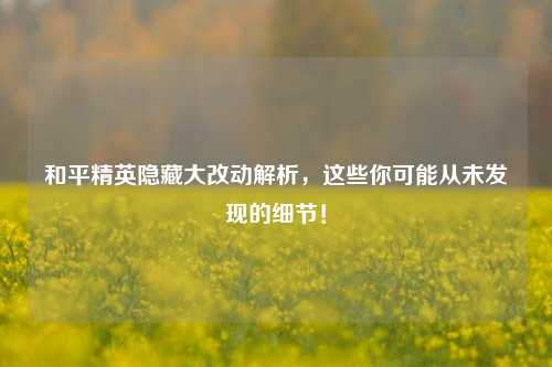 和平精英隐藏大改动解析,这些你可能从未发现的细节!