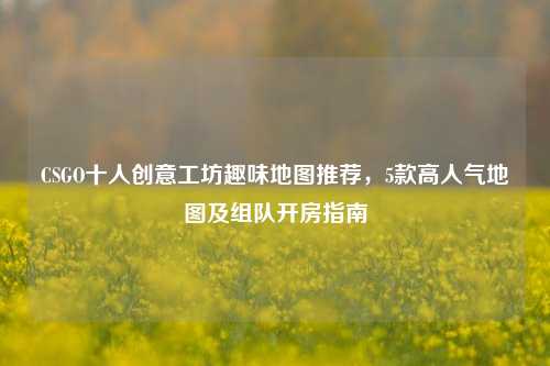 CSGO十人创意工坊趣味地图推荐,5款高人气地图及组队开房指南