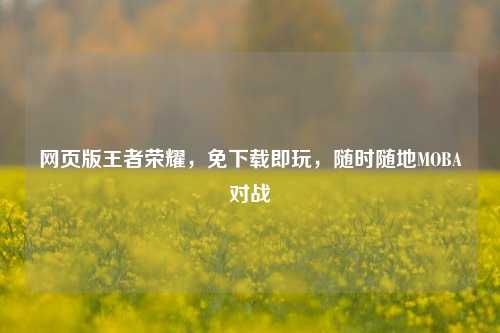 网页版王者荣耀，免下载即玩，随时随地MOBA对战