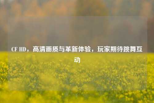 CF HD,高清画质与革新体验,玩家期待跳舞互动