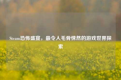 Steam恐怖盛宴，最令人毛骨悚然的游戏世界探索